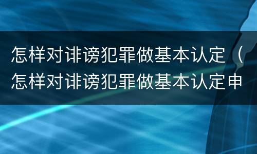 怎样对诽谤犯罪做基本认定（怎样对诽谤犯罪做基本认定申请）