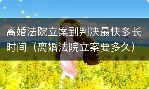 离婚法院立案到判决最快多长时间（离婚法院立案要多久）