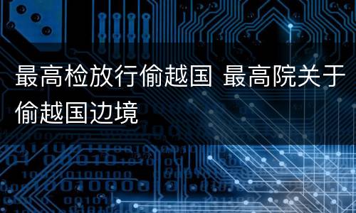 最高检放行偷越国 最高院关于偷越国边境