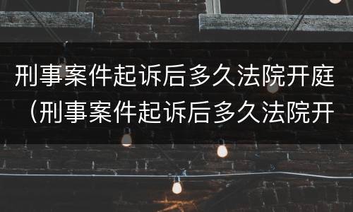 刑事案件起诉后多久法院开庭（刑事案件起诉后多久法院开庭判决）