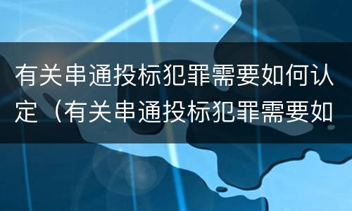 有关串通投标犯罪需要如何认定（有关串通投标犯罪需要如何认定呢）