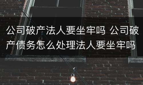 公司破产法人要坐牢吗 公司破产债务怎么处理法人要坐牢吗?