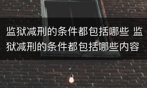 监狱减刑的条件都包括哪些 监狱减刑的条件都包括哪些内容