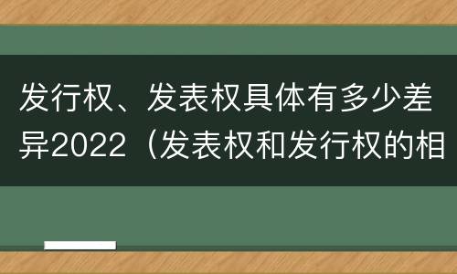 发行权、发表权具体有多少差异2022（发表权和发行权的相同点）