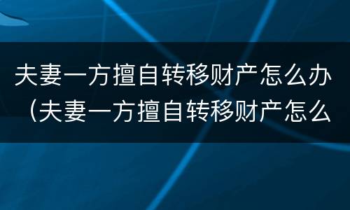 夫妻一方擅自转移财产怎么办（夫妻一方擅自转移财产怎么办手续）