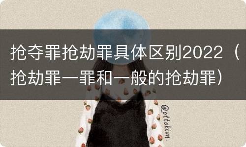 抢夺罪抢劫罪具体区别2022（抢劫罪一罪和一般的抢劫罪）