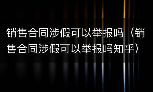 销售合同涉假可以举报吗（销售合同涉假可以举报吗知乎）