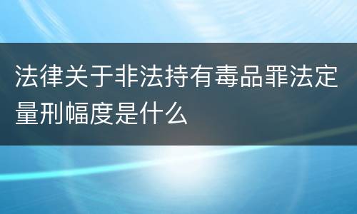 法律关于非法持有毒品罪法定量刑幅度是什么