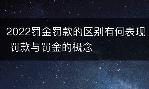 2022罚金罚款的区别有何表现 罚款与罚金的概念