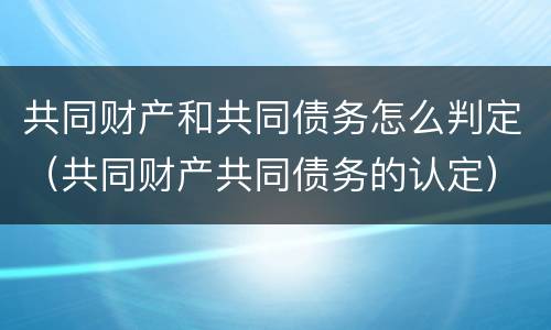 共同财产和共同债务怎么判定（共同财产共同债务的认定）