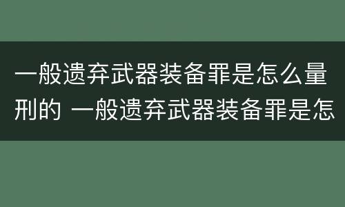 一般遗弃武器装备罪是怎么量刑的 一般遗弃武器装备罪是怎么量刑的标准