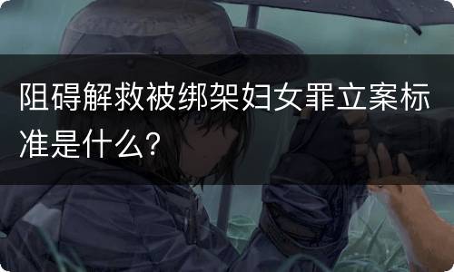 阻碍解救被绑架妇女罪立案标准是什么？