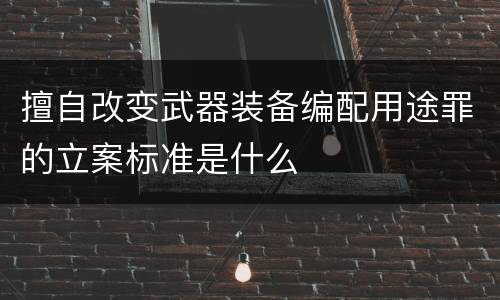 擅自改变武器装备编配用途罪的立案标准是什么