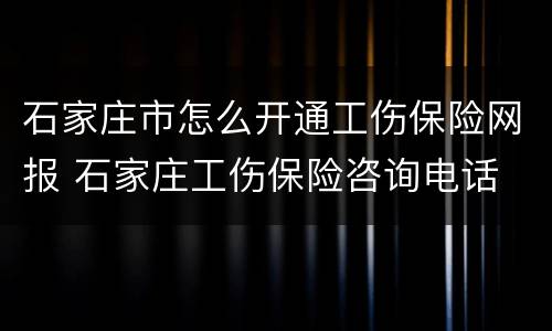 石家庄市怎么开通工伤保险网报 石家庄工伤保险咨询电话