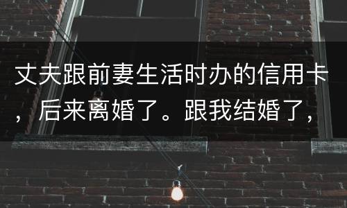 丈夫跟前妻生活时办的信用卡，后来离婚了。跟我结婚了，我要承担吗