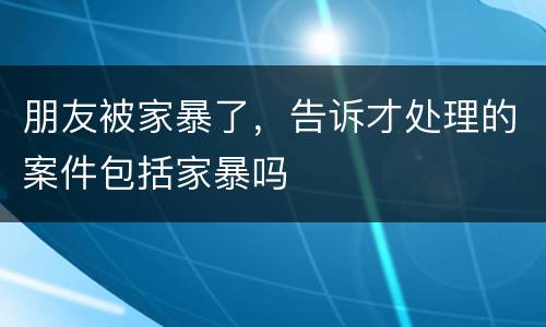 朋友被家暴了，告诉才处理的案件包括家暴吗