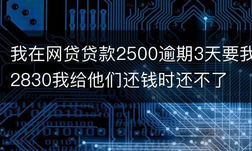 我在网贷贷款2500逾期3天要我2830我给他们还钱时还不了