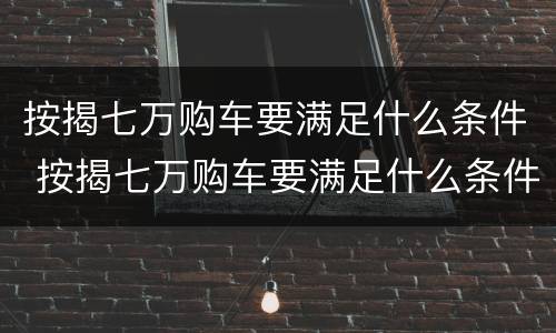 按揭七万购车要满足什么条件 按揭七万购车要满足什么条件呢