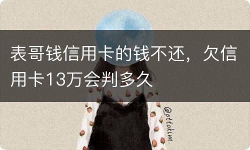 表哥钱信用卡的钱不还，欠信用卡13万会判多久