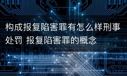 构成报复陷害罪有怎么样刑事处罚 报复陷害罪的概念