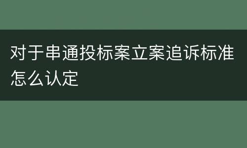 对于串通投标案立案追诉标准怎么认定