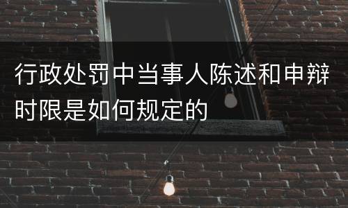 行政处罚中当事人陈述和申辩时限是如何规定的