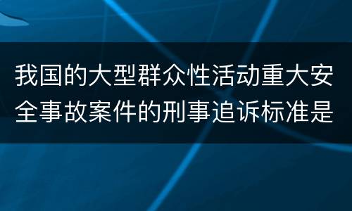 我国的大型群众性活动重大安全事故案件的刑事追诉标准是什么