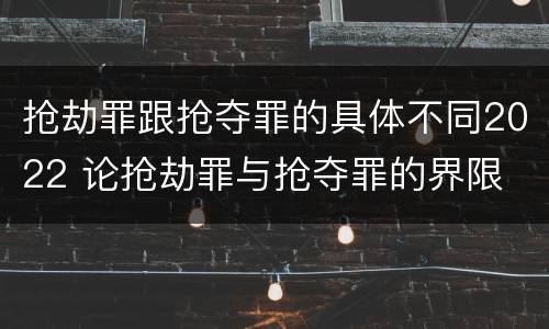 抢劫罪跟抢夺罪的具体不同2022 论抢劫罪与抢夺罪的界限