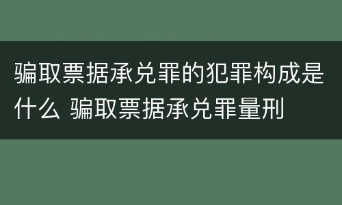 骗取票据承兑罪的犯罪构成是什么 骗取票据承兑罪量刑