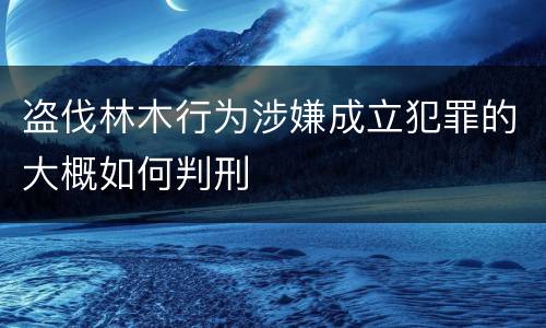 盗伐林木行为涉嫌成立犯罪的大概如何判刑