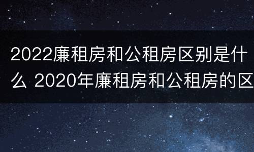 2022廉租房和公租房区别是什么 2020年廉租房和公租房的区别