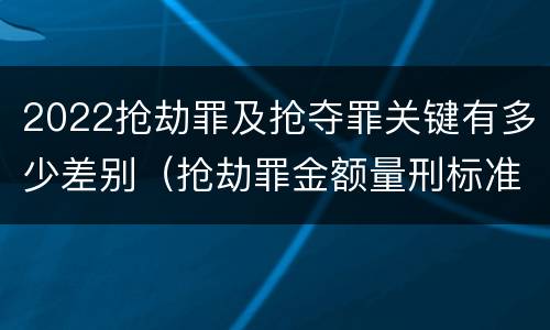 2022抢劫罪及抢夺罪关键有多少差别（抢劫罪金额量刑标准2019）