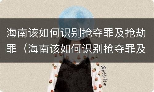 海南该如何识别抢夺罪及抢劫罪（海南该如何识别抢夺罪及抢劫罪呢）
