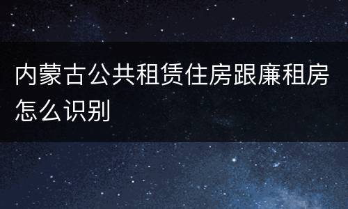 内蒙古公共租赁住房跟廉租房怎么识别