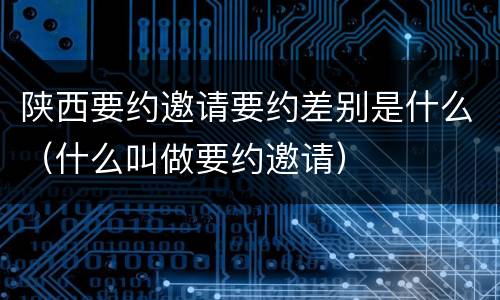 陕西要约邀请要约差别是什么（什么叫做要约邀请）