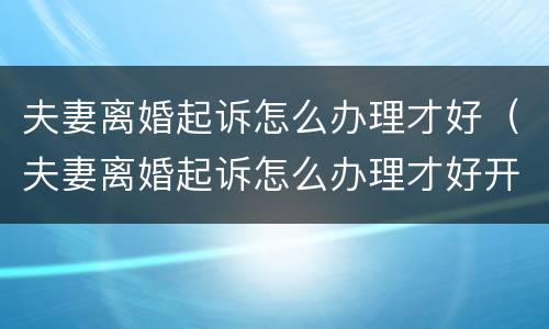 夫妻离婚起诉怎么办理才好（夫妻离婚起诉怎么办理才好开庭）