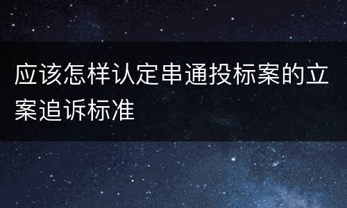 应该怎样认定串通投标案的立案追诉标准