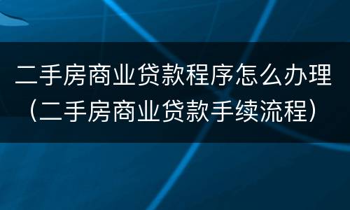 二手房商业贷款程序怎么办理（二手房商业贷款手续流程）