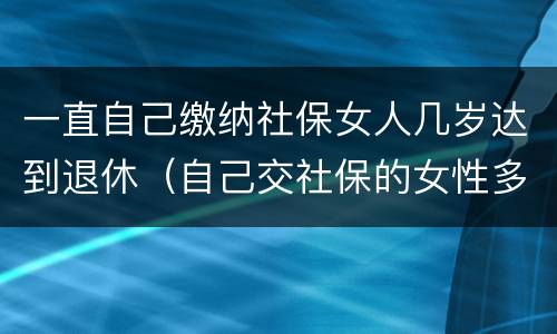 一直自己缴纳社保女人几岁达到退休（自己交社保的女性多少岁退休）