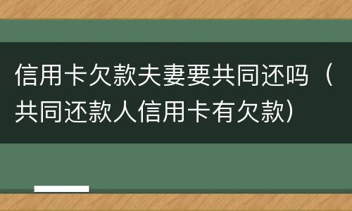 信用卡欠款夫妻要共同还吗（共同还款人信用卡有欠款）