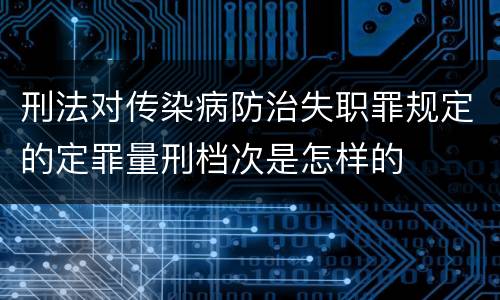刑法对传染病防治失职罪规定的定罪量刑档次是怎样的