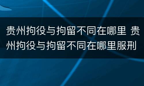贵州拘役与拘留不同在哪里 贵州拘役与拘留不同在哪里服刑