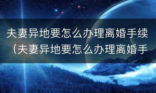 夫妻异地要怎么办理离婚手续（夫妻异地要怎么办理离婚手续呢）