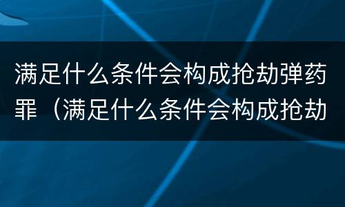 满足什么条件会构成抢劫弹药罪（满足什么条件会构成抢劫弹药罪行）