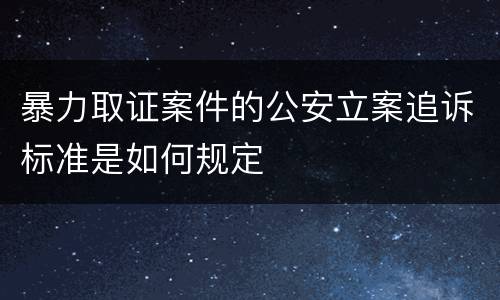 暴力取证案件的公安立案追诉标准是如何规定