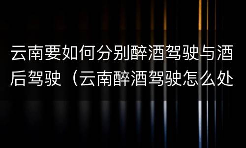 云南要如何分别醉酒驾驶与酒后驾驶（云南醉酒驾驶怎么处罚）