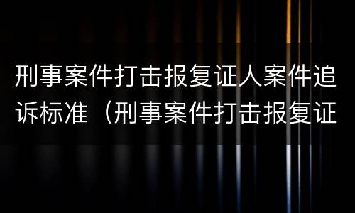 刑事案件打击报复证人案件追诉标准（刑事案件打击报复证人案件追诉标准是多少）