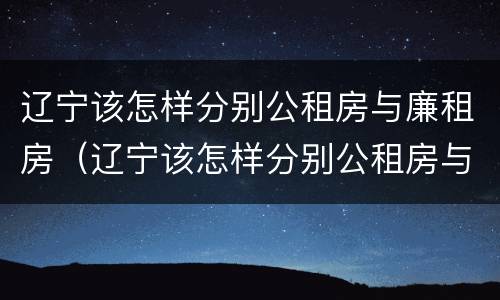 辽宁该怎样分别公租房与廉租房（辽宁该怎样分别公租房与廉租房的区别）