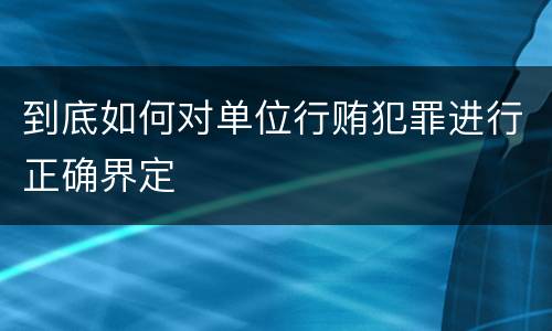 到底如何对单位行贿犯罪进行正确界定