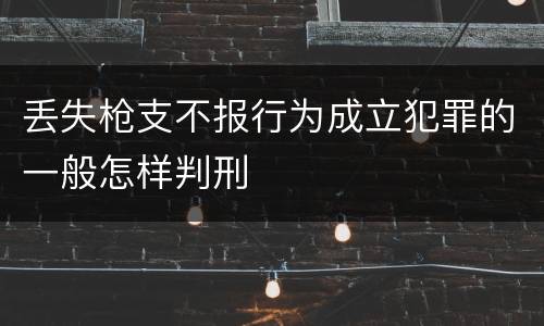 丢失枪支不报行为成立犯罪的一般怎样判刑